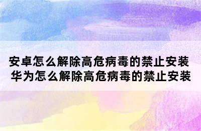 安卓怎么解除高危病毒的禁止安装 华为怎么解除高危病毒的禁止安装